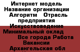 Интернет-модель › Название организации ­ Алгоритм › Отрасль предприятия ­ Искусствоведение › Минимальный оклад ­ 160 000 - Все города Работа » Вакансии   . Архангельская обл.,Коряжма г.